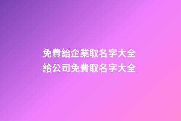 免費給企業取名字大全 給公司免費取名字大全-第1張-公司起名-玄機派